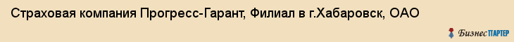Страховая компания Прогресс-Гарант, Филиал в г.Хабаровск, ОАО, Хабаровск