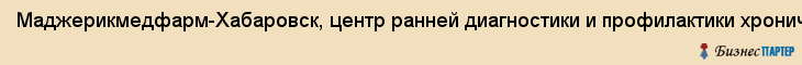 Маджерикмедфарм-Хабаровск, центр ранней диагностики и профилактики хронических заболеваний, ООО, Хабаровск