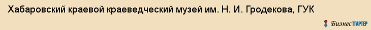 Хабаровский краевой краеведческий музей им. Н. И. Гродекова, ГУК, Хабаровск