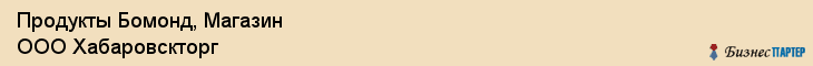 Продукты Бомонд, Магазин ООО Хабаровскторг, Хабаровск