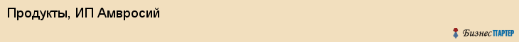 Продукты, ИП Амвросий, Хабаровск