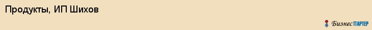 Продукты, ИП Шихов, Хабаровск