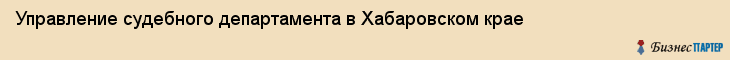 Управление судебного департамента в Хабаровском крае, Хабаровск