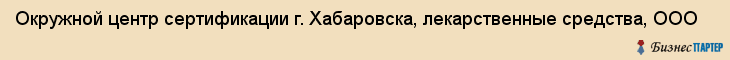 Окружной центр сертификации г. Хабаровска, лекарственные средства, ООО, Хабаровск