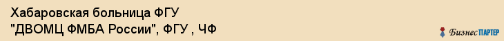 Хабаровская больница ФГУ "ДВОМЦ ФМБА России", ФГУ , ЧФ, Хабаровск