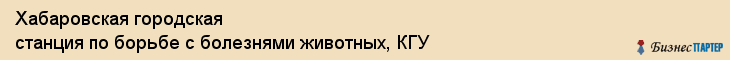 Хабаровская городская станция по борьбе с болезнями животных, КГУ, Хабаровск