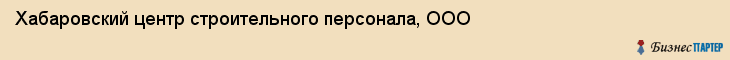 Хабаровский центр строительного персонала, ООО, Хабаровск