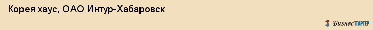 Корея хаус, ОАО Интур-Хабаровск, Хабаровск