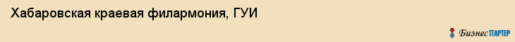 Хабаровская краевая филармония, ГУИ, Хабаровск