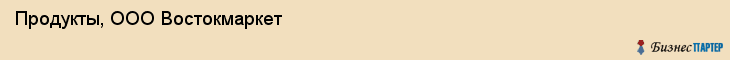 Продукты, ООО Востокмаркет, Хабаровск