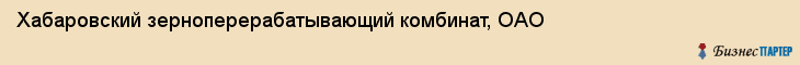 Хабаровский зерноперерабатывающий комбинат, ОАО, Хабаровск